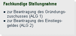 Textfeld: Fachkundige Stellungnahme

● zur Beantragung des Gründungs- 
   zuschusses (ALG 1)
● zur Beantragung des Einstiegs-
   geldes (ALG 2)
